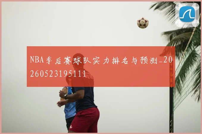 NBA季后赛球队实力排名与预测_20260523195111