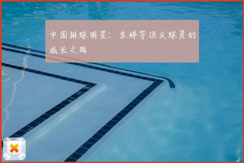 中国排球明星：朱婷等顶尖球员的成长之路