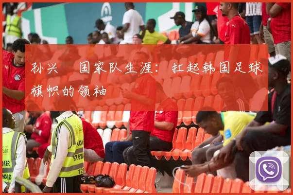 孙兴慜国家队生涯：扛起韩国足球旗帜的领袖