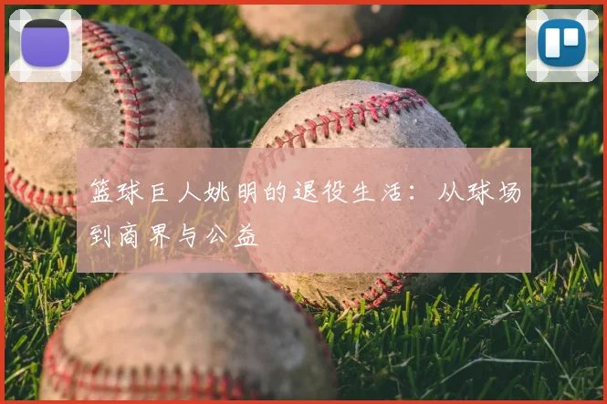 篮球巨人姚明的退役生活:从球场到商界与公益