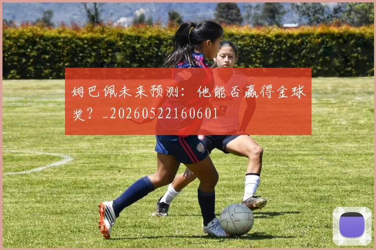 姆巴佩未来预测:他能否赢得金球奖?_20260522160601