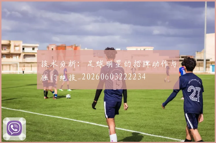 技术分析：足球明星的招牌动作与独门绝技_20260603222234