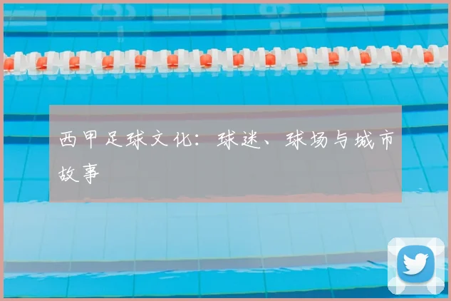西甲足球文化：球迷、球场与城市故事