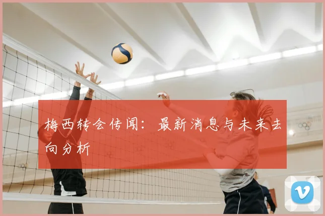 梅西转会传闻：最新消息与未来去向分析