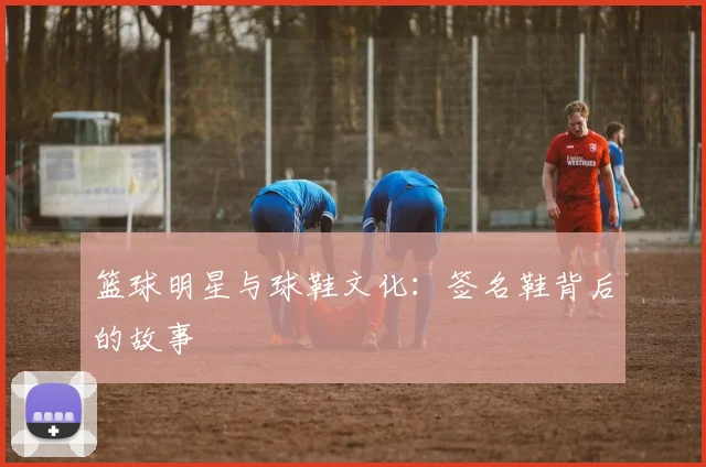 篮球明星与球鞋文化：签名鞋背后的故事