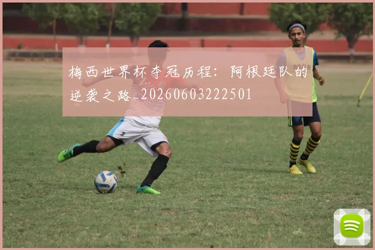 梅西世界杯夺冠历程：阿根廷队的逆袭之路_20260603222501