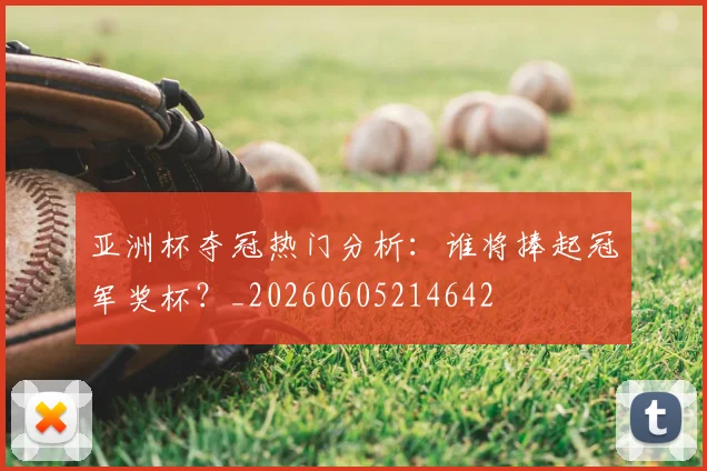 亚洲杯夺冠热门分析：谁将捧起冠军奖杯？_20260605214642