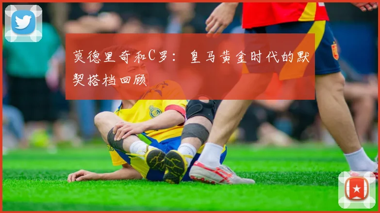 莫德里奇和C罗:皇马黄金时代的默契搭档回顾
