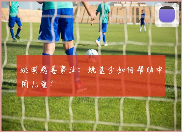姚明慈善事业：姚基金如何帮助中国儿童？