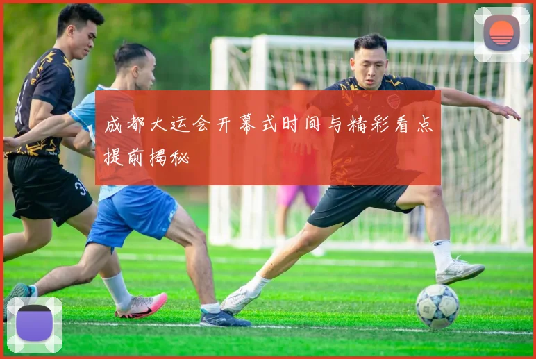 成都大运会开幕式时间与精彩看点提前揭秘