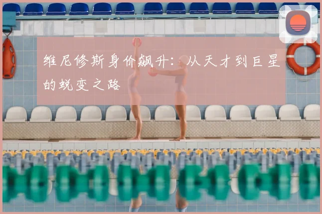 维尼修斯身价飙升：从天才到巨星的蜕变之路