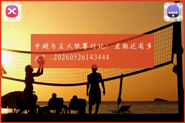 中超与五大联赛对比：差距还有多大？_20260526143444