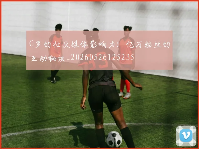 C罗的社交媒体影响力:亿万粉丝的互动秘诀_20260526125235