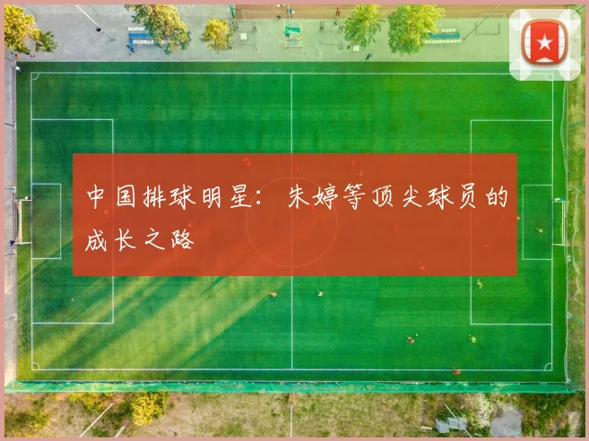 中国排球明星：朱婷等顶尖球员的成长之路