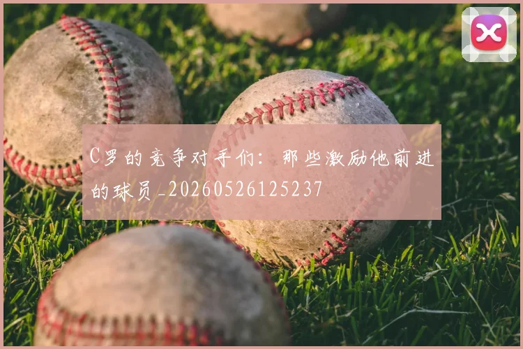 C罗的竞争对手们:那些激励他前进的球员_20260526125237