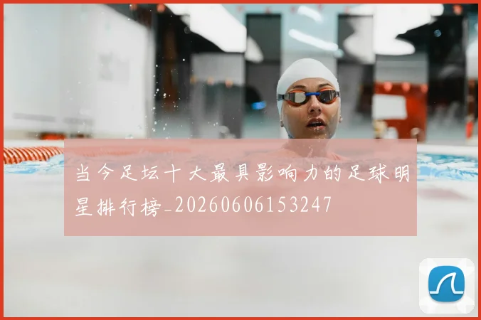 当今足坛十大最具影响力的足球明星排行榜_20260606153247