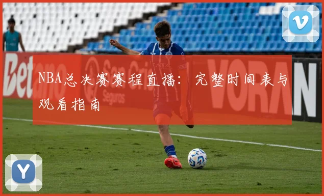 NBA总决赛赛程直播：完整时间表与观看指南