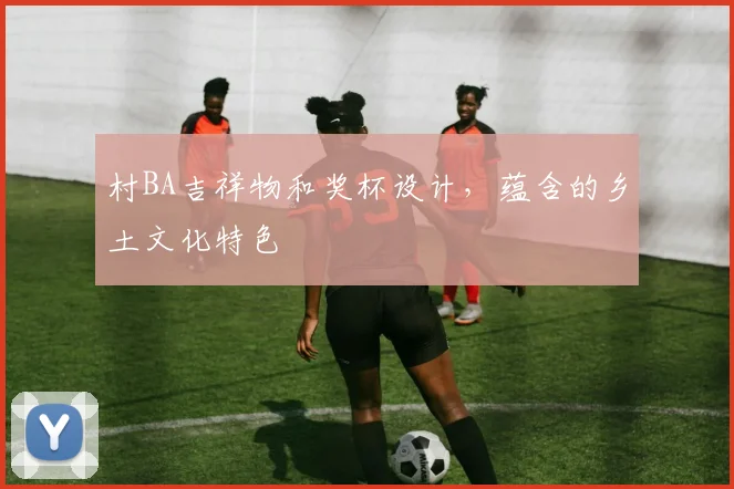 村BA吉祥物和奖杯设计，蕴含的乡土文化特色