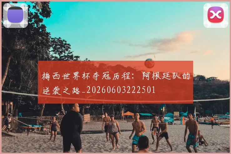 梅西世界杯夺冠历程:阿根廷队的逆袭之路_20260603222501