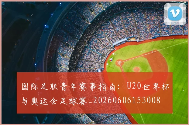 国际足联青年赛事指南：U20世界杯与奥运会足球赛_20260606153008