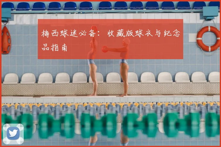 梅西球迷必备：收藏版球衣与纪念品指南