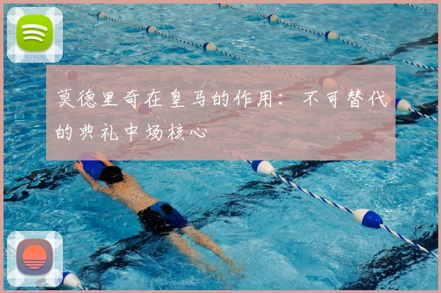 莫德里奇在皇马的作用：不可替代的典礼中场核心