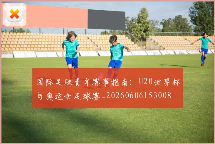 国际足联青年赛事指南:U20世界杯与奥运会足球赛_20260606153008