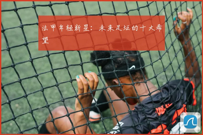 法甲年轻新星：未来足坛的十大希望