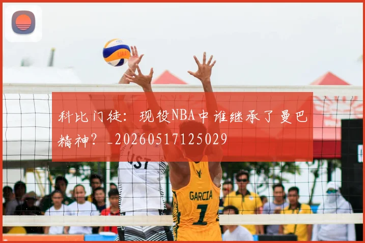 科比门徒:现役NBA中谁继承了曼巴精神?_20260517125029