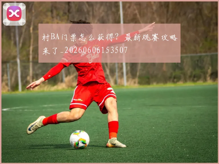 村BA门票怎么获得？最新观赛攻略来了_20260606153507