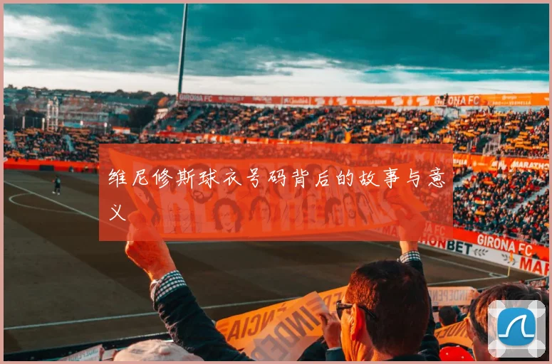 维尼修斯球衣号码背后的故事与意义