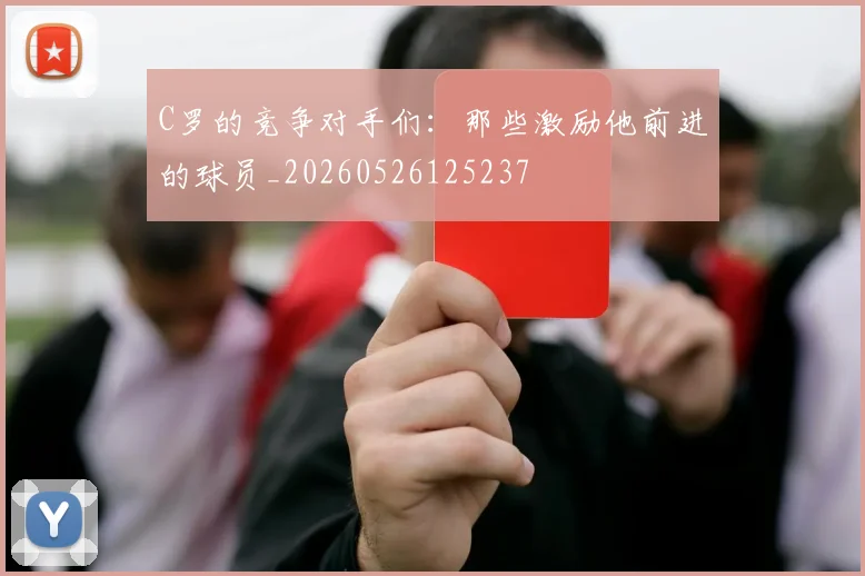 C罗的竞争对手们:那些激励他前进的球员_20260526125237