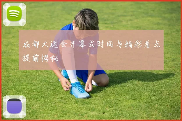 成都大运会开幕式时间与精彩看点提前揭秘