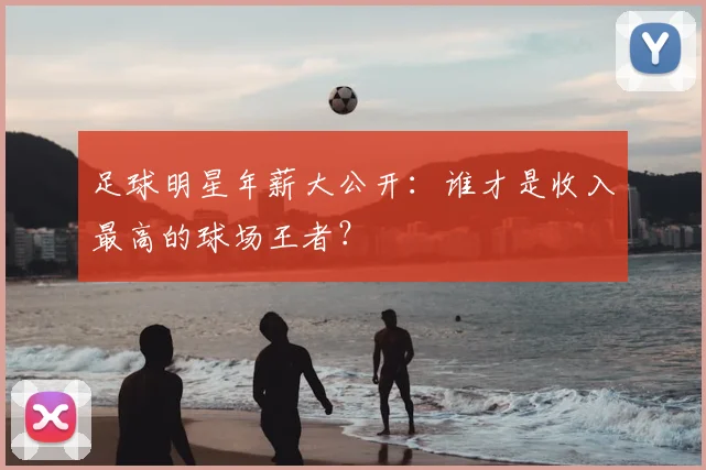 足球明星年薪大公开：谁才是收入最高的球场王者？