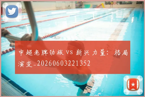 中超老牌劲旅 vs 新兴力量：格局演变_20260603221352