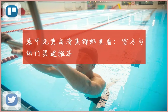 意甲免费高清集锦哪里看:官方与热门渠道推荐