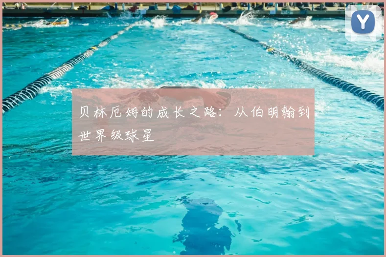 贝林厄姆的成长之路：从伯明翰到世界级球星