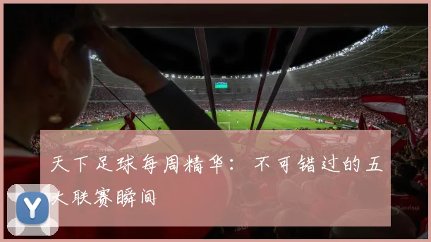 天下足球每周精华：不可错过的五大联赛瞬间