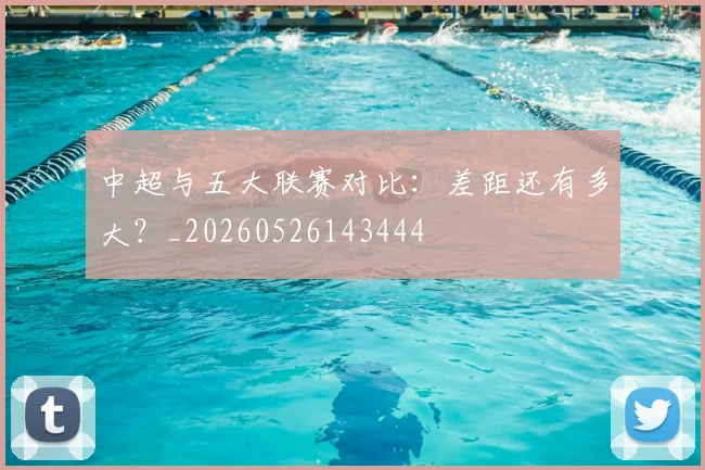 中超与五大联赛对比:差距还有多大?_20260526143444