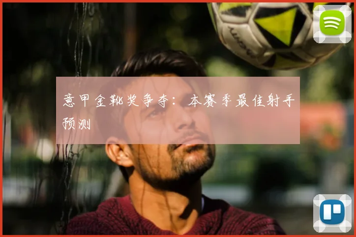 意甲金靴奖争夺：本赛季最佳射手预测